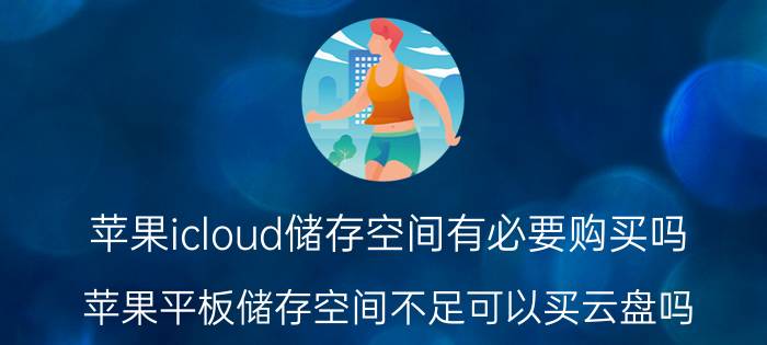 苹果icloud储存空间有必要购买吗 苹果平板储存空间不足可以买云盘吗？